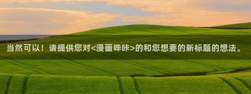 飞飞漫画免费入口：当然可以！请提供您对<漫画哔咔>的和您想要的新标题的想法。