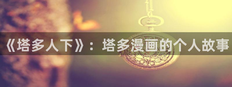 飞飞漫画官网在线观看：《塔多人下》：塔多漫画的个人故事