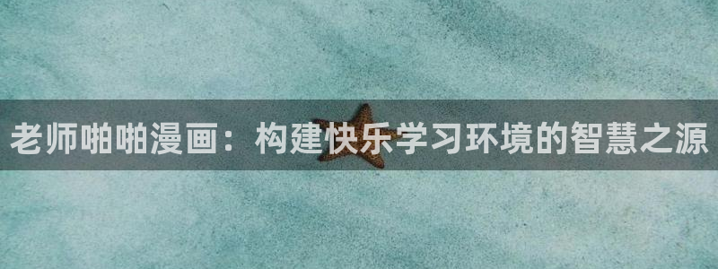 飞飞漫画免费漫画下拉式土豪漫画：老师啪啪漫画：构建快乐学习环境的智慧之源